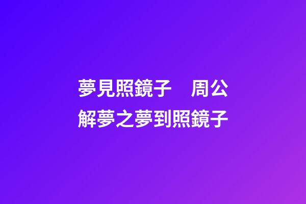 夢見照鏡子　周公解夢之夢到照鏡子